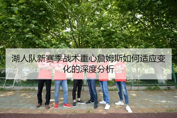 湖人队新赛季战术重心詹姆斯如何适应变化的深度分析