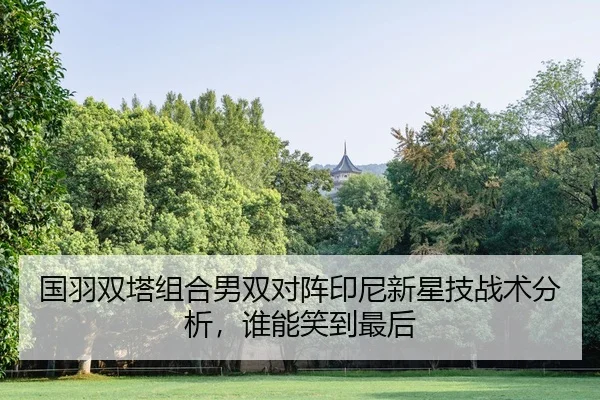 国羽双塔组合男双对阵印尼新星技战术分析，谁能笑到最后